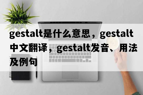 gestalt是什么意思，gestalt中文翻譯，gestalt發(fā)音、用法及例句