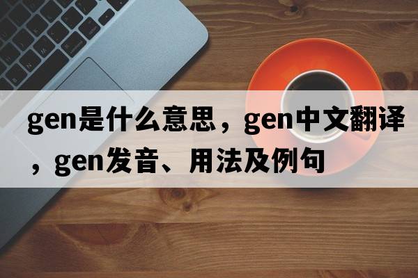 gen是什么意思，gen中文翻譯，gen發(fā)音、用法及例句