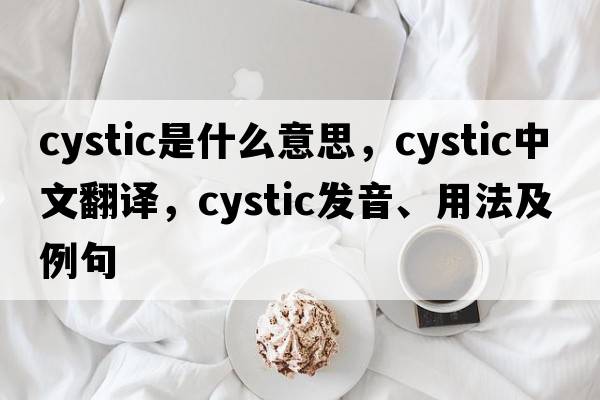 cystic是什么意思，cystic中文翻譯，cystic發(fā)音、用法及例句