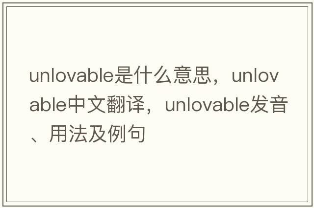 unlovable是什么意思，unlovable中文翻譯，unlovable發(fā)音、用法及例句