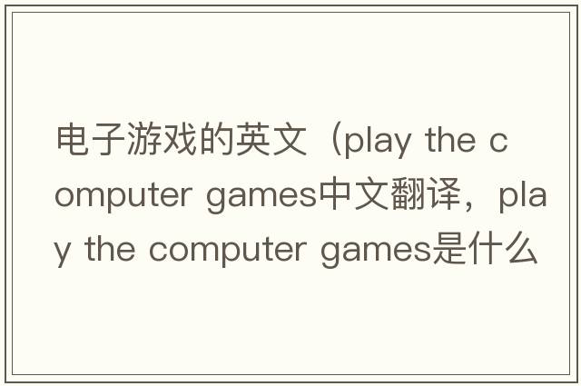 電子游戲的英文（play the computer games中文翻譯，play the computer games是什么意思，play the computer games發(fā)音、用法及例句）