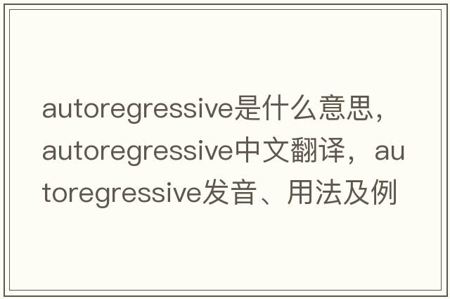autoregressive是什么意思，autoregressive中文翻譯，autoregressive發(fā)音、用法及例句