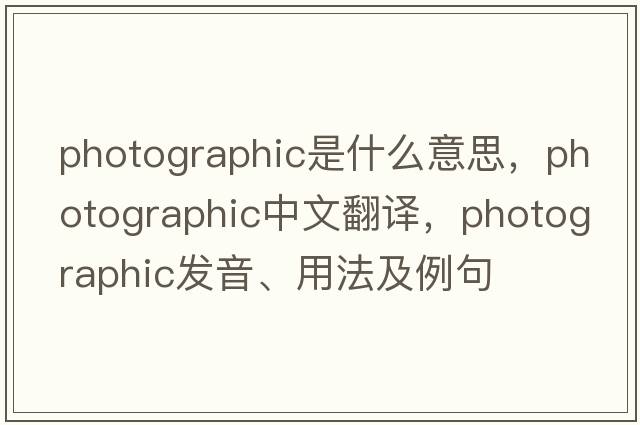photographic是什么意思，photographic中文翻譯，photographic發(fā)音、用法及例句