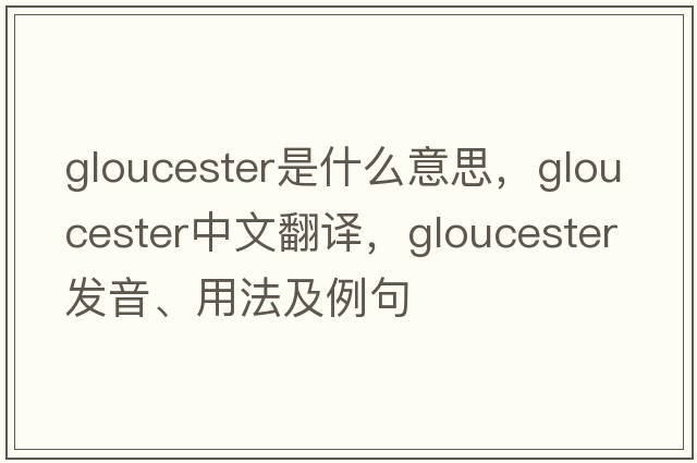 gloucester是什么意思，gloucester中文翻譯，gloucester發(fā)音、用法及例句
