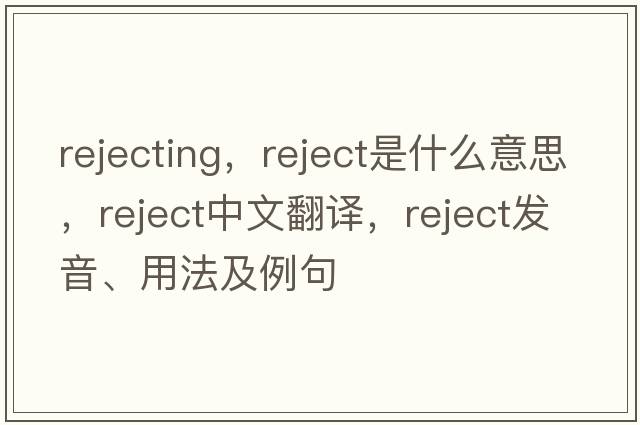 rejecting，reject是什么意思，reject中文翻譯，reject發(fā)音、用法及例句