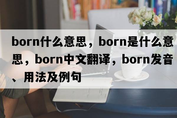 born什么意思，born是什么意思，born中文翻譯，born發(fā)音、用法及例句