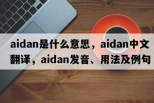 Aidan是什么意思，Aidan中文翻譯，Aidan發(fā)音、用法及例句