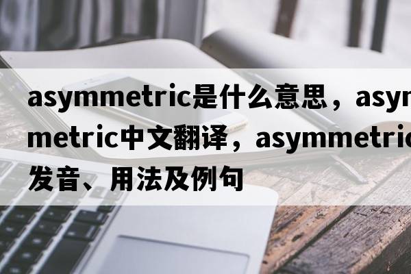 asymmetric是什么意思，asymmetric中文翻譯，asymmetric發(fā)音、用法及例句