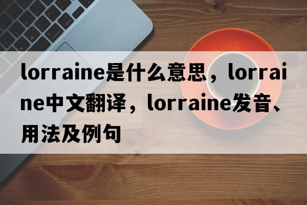 lorraine是什么意思，lorraine中文翻譯，lorraine發(fā)音、用法及例句