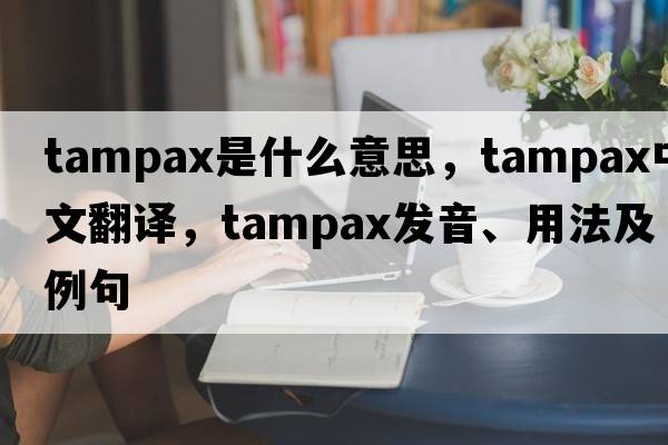 Tampax是什么意思，Tampax中文翻譯，Tampax發(fā)音、用法及例句