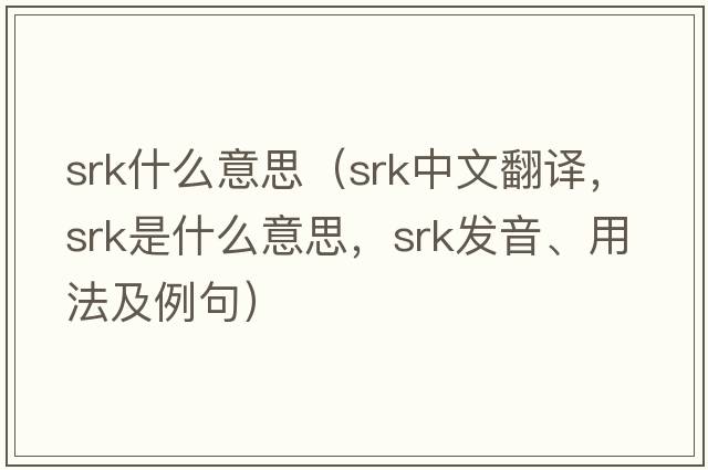 srk什么意思（srk中文翻譯，srk是什么意思，srk發(fā)音、用法及例句）