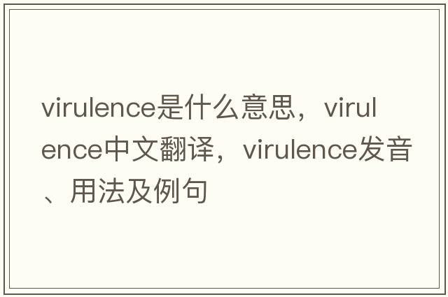 virulence是什么意思，virulence中文翻譯，virulence發(fā)音、用法及例句