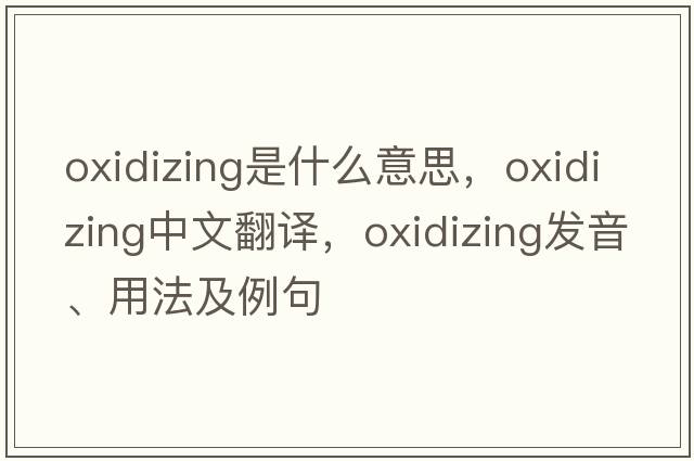 oxidizing是什么意思，oxidizing中文翻譯，oxidizing發(fā)音、用法及例句
