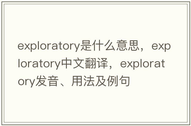 exploratory是什么意思，exploratory中文翻譯，exploratory發(fā)音、用法及例句