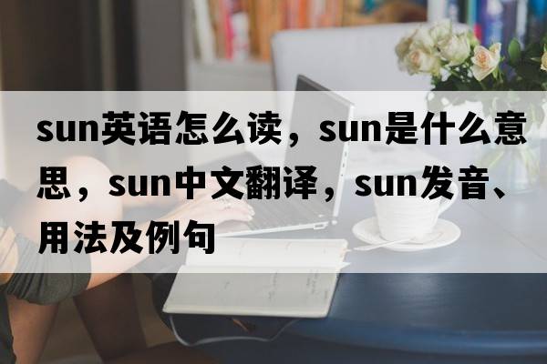sun英語(yǔ)怎么讀，sun是什么意思，sun中文翻譯，sun發(fā)音、用法及例句