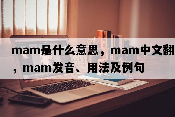 mam是什么意思，mam中文翻譯，mam發(fā)音、用法及例句