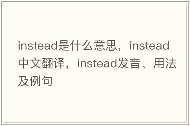 instead是什么意思，instead中文翻譯，instead發(fā)音、用法及例句