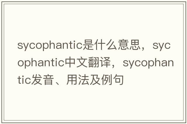 sycophantic是什么意思，sycophantic中文翻譯，sycophantic發(fā)音、用法及例句