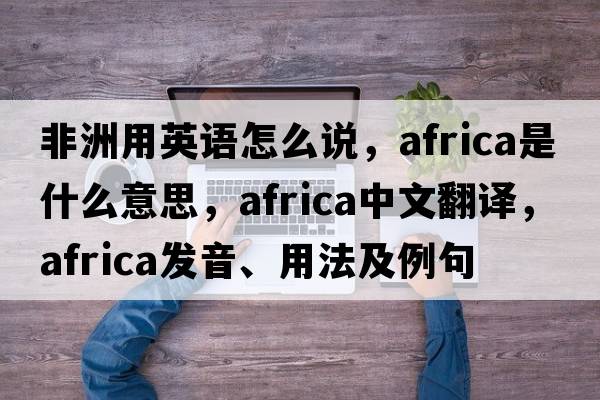 非洲用英語(yǔ)怎么說(shuō)，Africa是什么意思，Africa中文翻譯，Africa發(fā)音、用法及例句