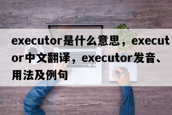 executor是什么意思，executor中文翻譯，executor發(fā)音、用法及例句