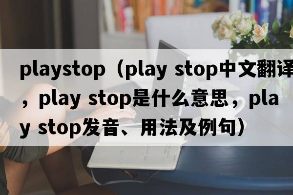 playstop（play stop中文翻譯，play stop是什么意思，play stop發(fā)音、用法及例句）