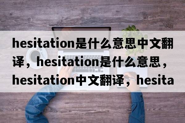 hesitation是什么意思中文翻譯，hesitation是什么意思，hesitation中文翻譯，hesitation發(fā)音、用法及例句