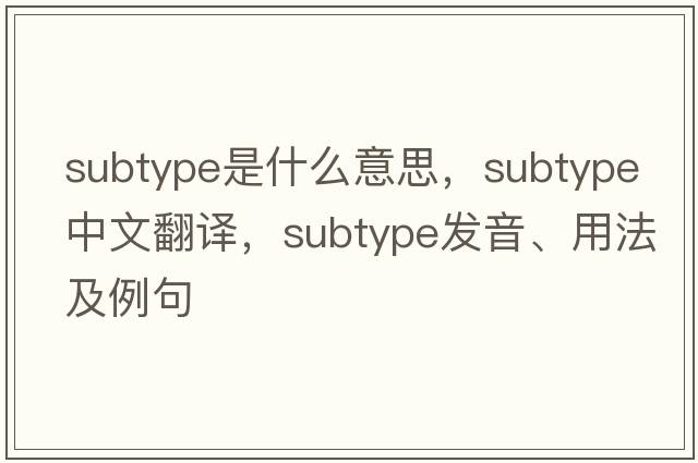 subtype是什么意思，subtype中文翻譯，subtype發(fā)音、用法及例句