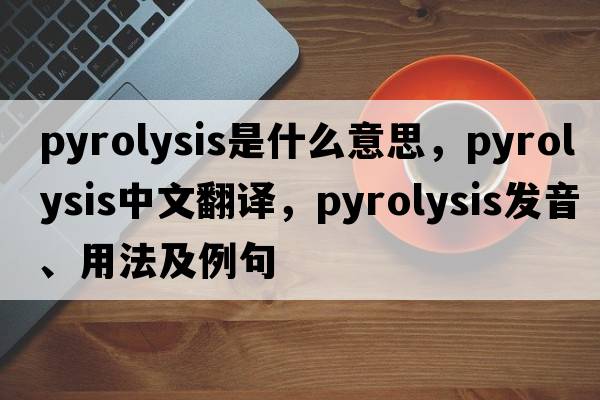 pyrolysis是什么意思，pyrolysis中文翻譯，pyrolysis發(fā)音、用法及例句