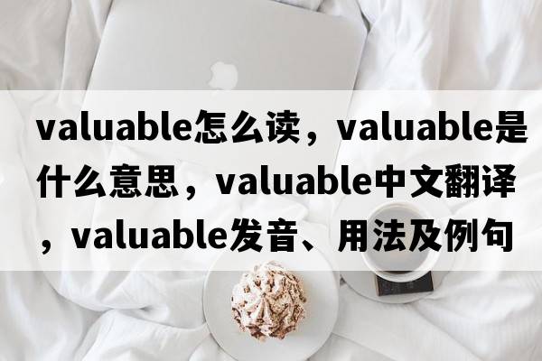 valuable怎么讀，valuable是什么意思，valuable中文翻譯，valuable發(fā)音、用法及例句