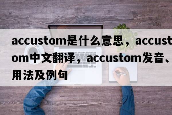 accustom是什么意思，accustom中文翻譯，accustom發(fā)音、用法及例句