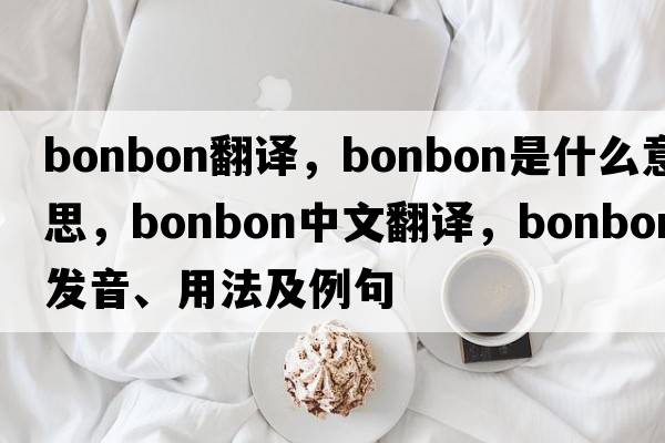 bonbon翻譯，bonbon是什么意思，bonbon中文翻譯，bonbon發(fā)音、用法及例句