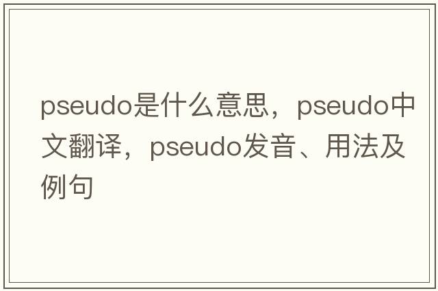pseudo是什么意思，pseudo中文翻譯，pseudo發(fā)音、用法及例句