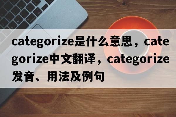 categorize是什么意思，categorize中文翻譯，categorize發(fā)音、用法及例句