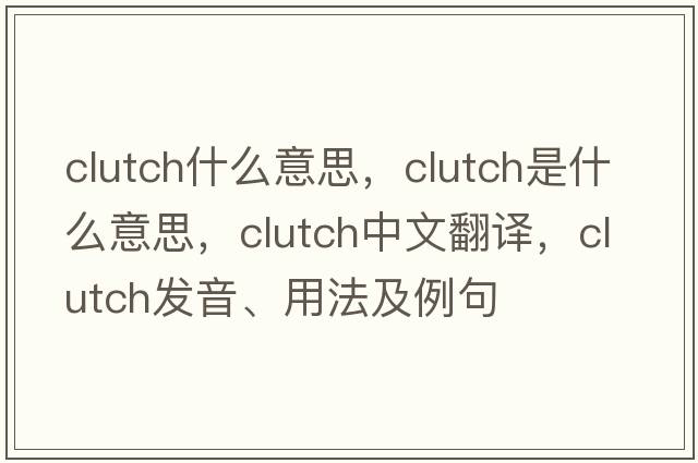 clutch什么意思，clutch是什么意思，clutch中文翻譯，clutch發(fā)音、用法及例句