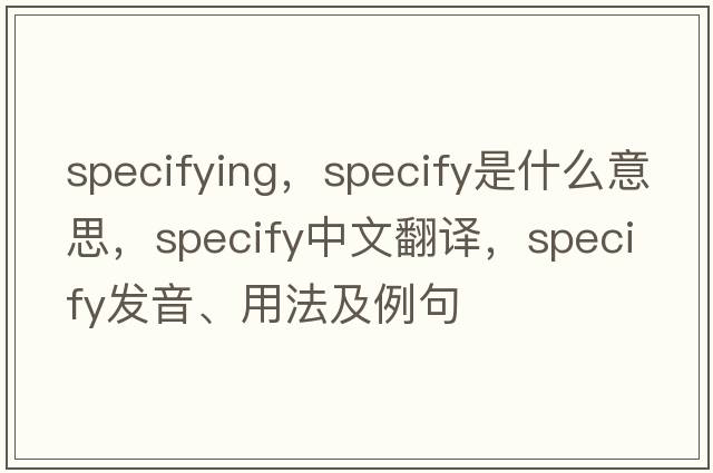 specifying，specify是什么意思，specify中文翻譯，specify發(fā)音、用法及例句