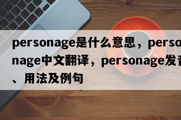 personage是什么意思，personage中文翻譯，personage發(fā)音、用法及例句