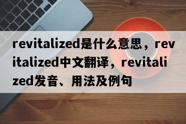 revitalized是什么意思，revitalized中文翻譯，revitalized發(fā)音、用法及例句
