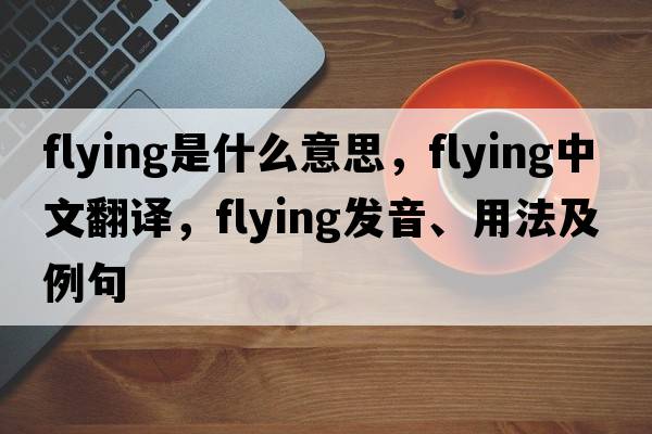 flying是什么意思，flying中文翻譯，flying發(fā)音、用法及例句