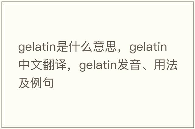 gelatin是什么意思，gelatin中文翻譯，gelatin發(fā)音、用法及例句