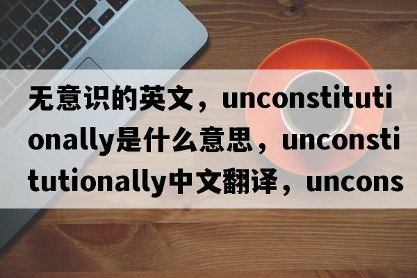 無(wú)意識的英文，unconstitutionally是什么意思，unconstitutionally中文翻譯，unconstitutionally發(fā)音、用法及例句