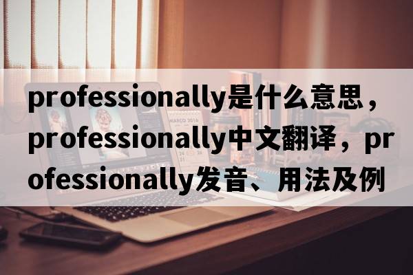 professionally是什么意思，professionally中文翻譯，professionally發(fā)音、用法及例句