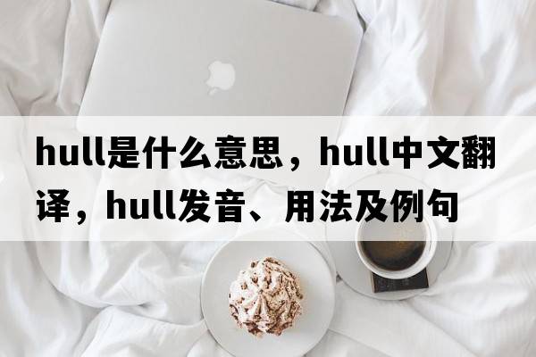 hull是什么意思，hull中文翻譯，hull發(fā)音、用法及例句
