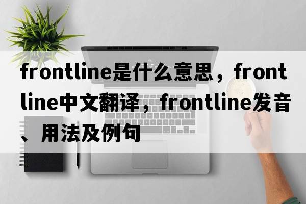 frontline是什么意思，frontline中文翻譯，frontline發(fā)音、用法及例句