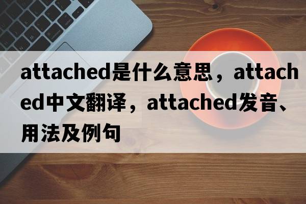 attached是什么意思，attached中文翻譯，attached發(fā)音、用法及例句