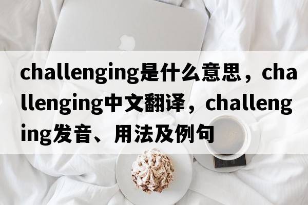 challenging是什么意思，challenging中文翻譯，challenging發(fā)音、用法及例句