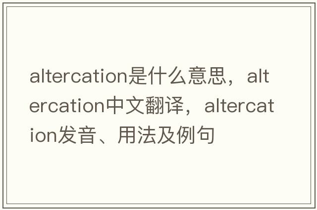 altercation是什么意思，altercation中文翻譯，altercation發(fā)音、用法及例句