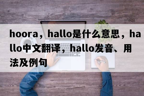 hoora，hallo是什么意思，hallo中文翻譯，hallo發(fā)音、用法及例句