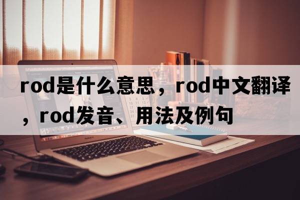 rod是什么意思，rod中文翻譯，rod發(fā)音、用法及例句