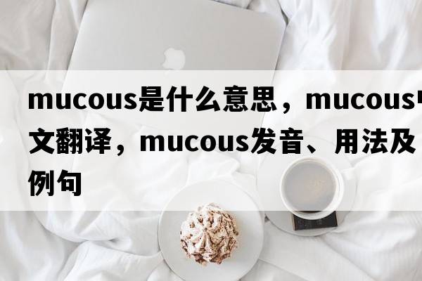 mucous是什么意思，mucous中文翻譯，mucous發(fā)音、用法及例句