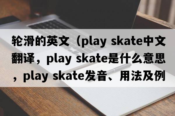 輪滑的英文（play skate中文翻譯，play skate是什么意思，play skate發(fā)音、用法及例句）